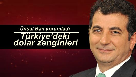 Ünsal Ban : Türkiye’deki dolar zenginleri 