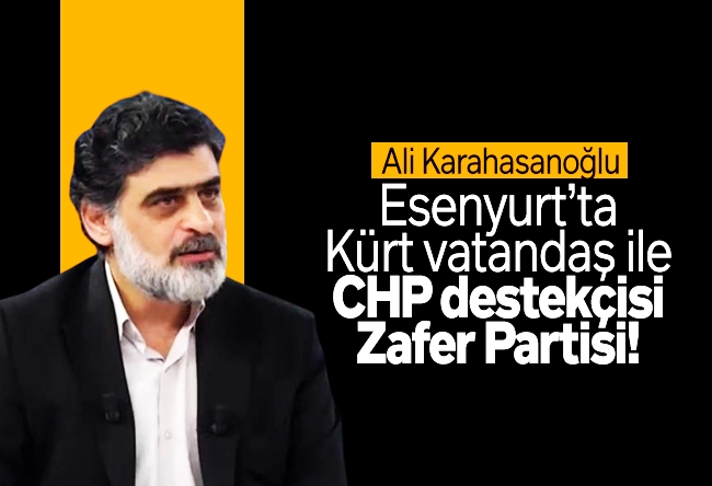 Ali Karahasanoğlu : Esenyurt’ta Kürt vatandaş ile CHP destekçisi Zafer Partisi!