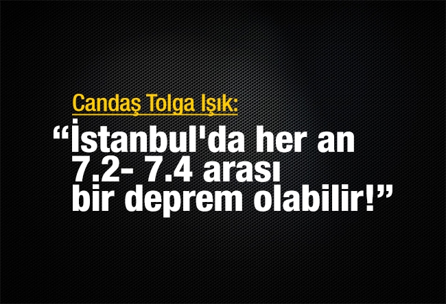Candaş Tolga Işık : İstanbul'da her an 7.2- 7.4 arası bir deprem olabilir!