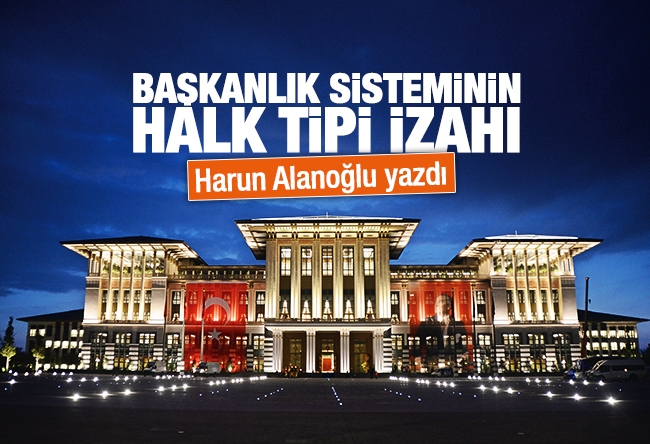 Harun Alanoğlu : Başkanlık sisteminin halk tipi izahı
