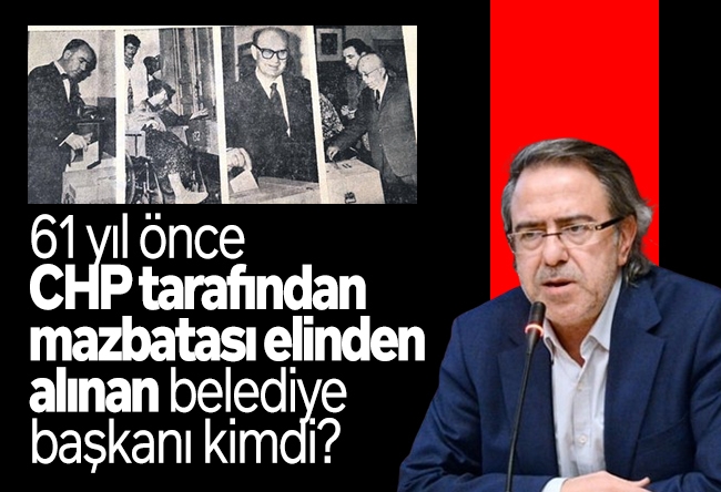 Mustafa Armağan : 61 yıl önce CHP tarafından mazbatası elinden alınan belediye başkanı kimdi?