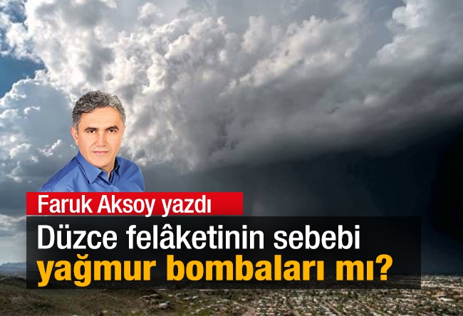 Faruk Aksoy : Düzce felâketinin sebebi yağmur bombaları mı?