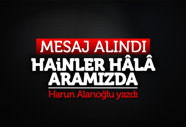 Harun Alanoğlu : Mesaj alındı, hainler hâlâ aramızda