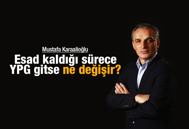 Mustafa Karaalioğlu : Esad kaldığı sürece YPG gitse ne değişir?