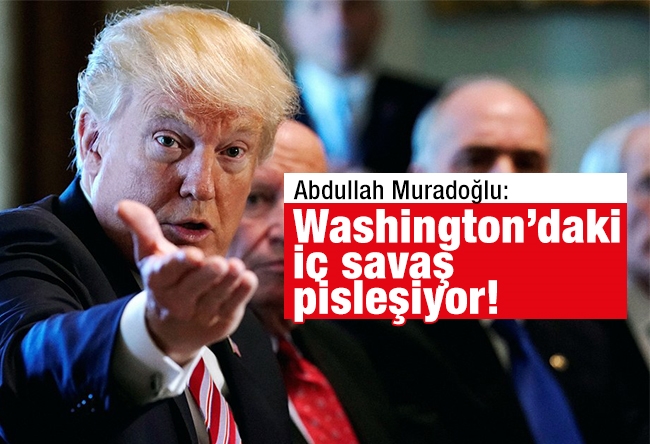 Abdullah Muradoğlu : Washington’daki iç savaş pisleşiyor!