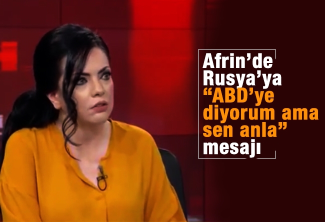 Merve Şebnem Oruç : Afrin’de Rusya’ya “ABD’ye diyorum ama sen anla” mesajı