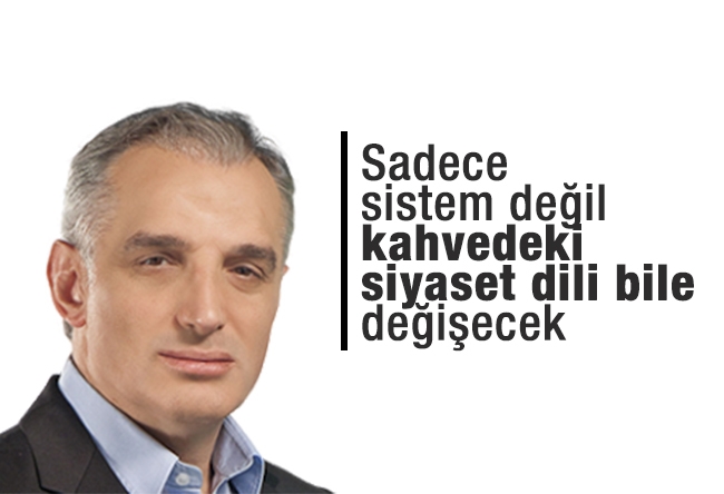 Mustafa Karaalioğlu : Sadece sistem değil kahvedeki siyaset dili bile değişecek