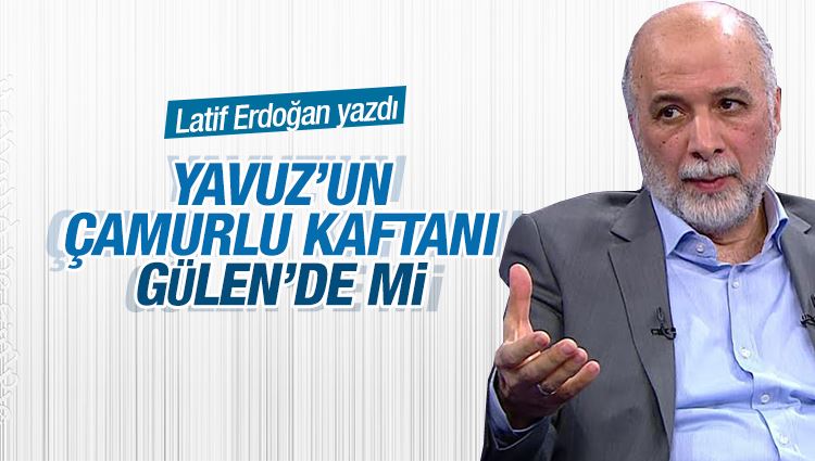 Latif Erdoğan : Yavuz’un çamurlu kaftanı Gülen’de mi?