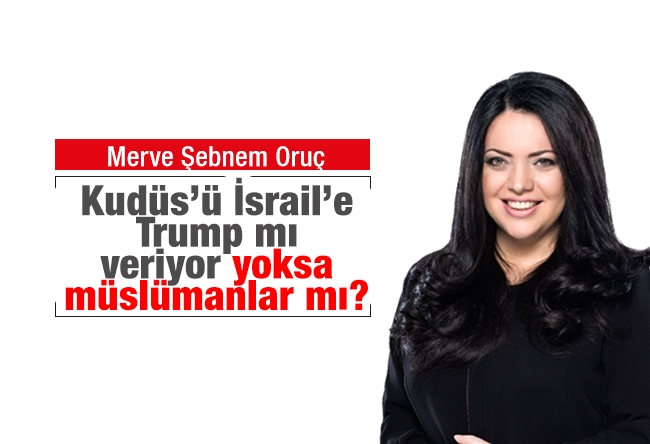 Merve Şebnem Oruç : Kudüs’ü İsrail’e Trump mı veriyor yoksa müslümanlar mı?