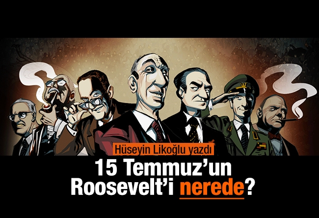 Hüseyin Likoğlu : 15 Temmuz’un Roosevelt’i nerede?
