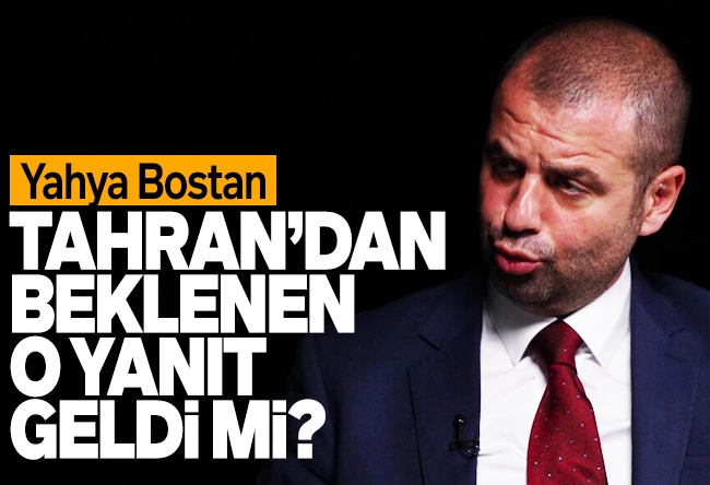 Yahya Bostan : Tahran’dan beklenen o yanıt geldi mi?