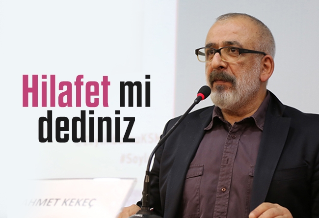 Ahmet Kekeç : Hilafet mi dediniz?