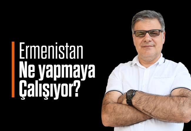 Mehmet Beyhan : Ermenistan Ne Yapmaya Çalışıyor?