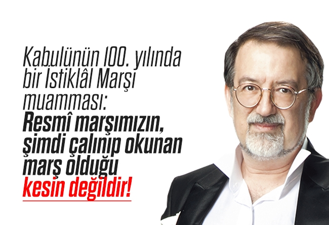 Murat Bardakçı : Kabulünün 100. yılında bir İstiklâl Marşı muamması: Resmî marşımızın, şimdi çalınıp okunan marş olduğu kesin değildir!