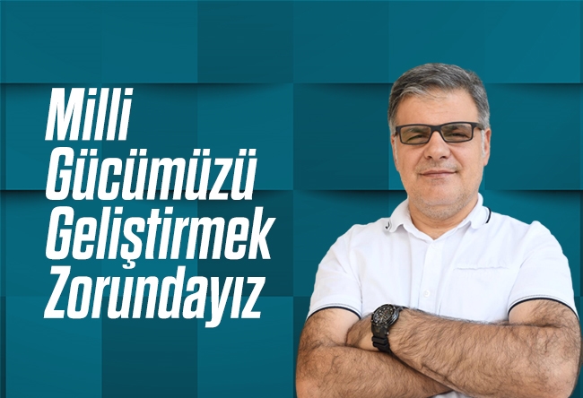 Mehmet Beyhan : Milli Gücümüzü Geliştirmek Zorundayız