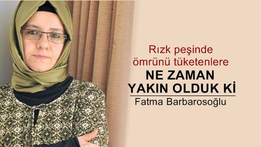 Fatma Barbarosoğlu : Rızk peşinde ömrünü tüketenlere ne zaman yakın olduk ki!