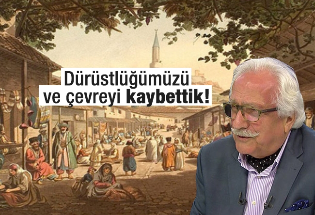 Yavuz Bahadıroğlu : Dürüstlüğümüzü ve çevreyi kaybettik!