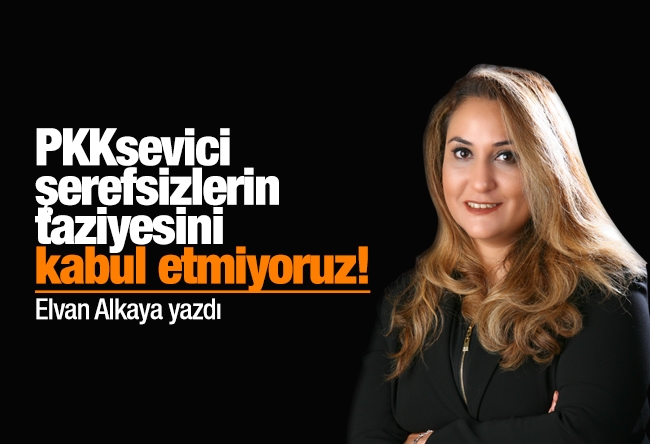 Elvan Alkaya : PKKsevici şerefsizlerin taziyesini kabul etmiyoruz!