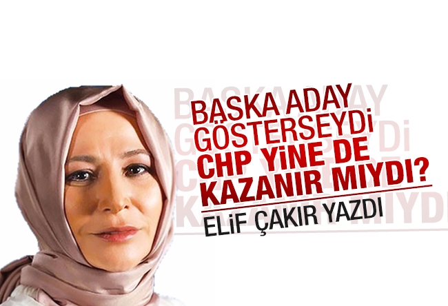Elif Çakır : Başka aday gösterseydi CHP yine de kazanır mıydı?