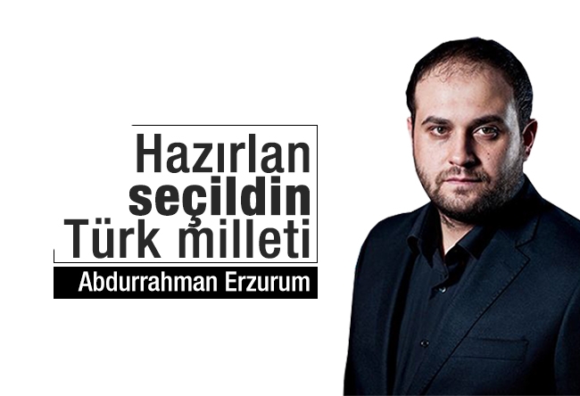 Abdurrahman Erzurum : Hazırlan seçildin Türk milleti