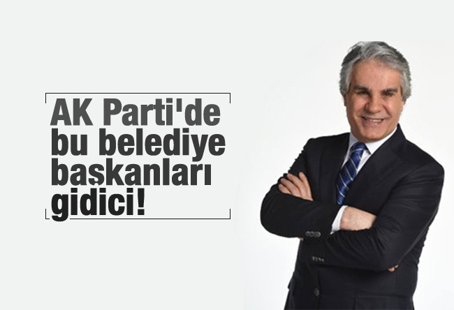 Hadi Özışık : AK Parti'de bu belediye başkanları gidici!