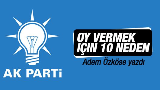 Adem Özköse : AK Parti’ye oy vermek için 10 neden 