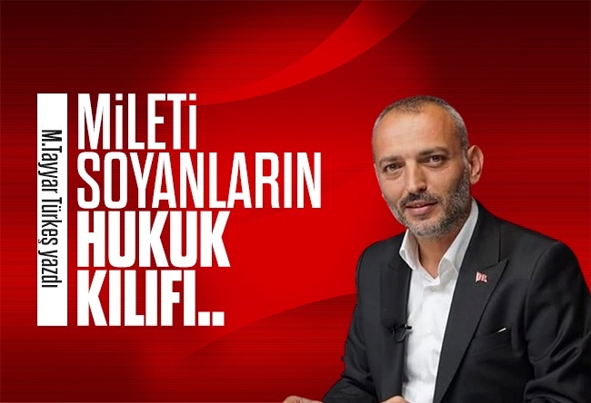Muhammed Tayyar Türkeş : Milleti soyanların hukuk kılıfı..