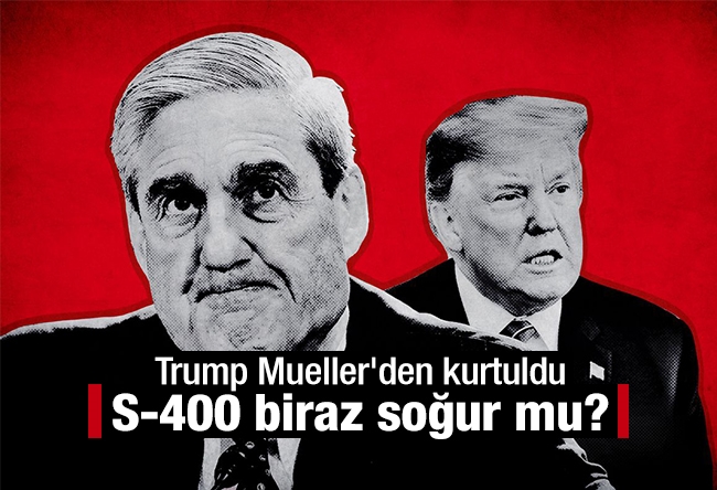 Mustafa Kartoğlu : Trump Mueller'den kurtuldu, S-400 biraz soğur mu?