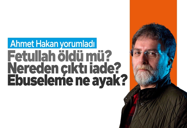 Ahmet Hakan : Fetullah öldü mü? Nereden çıktı iade? Ebuseleme ne ayak?