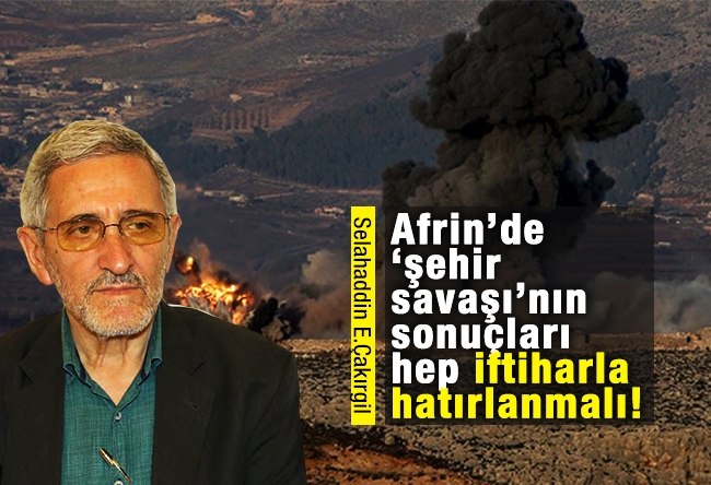 Selahaddin E. ÇAKIRGİL : Afrin’de ‘şehir savaşı’nın sonuçları hep iftiharla hatırlanmalı!