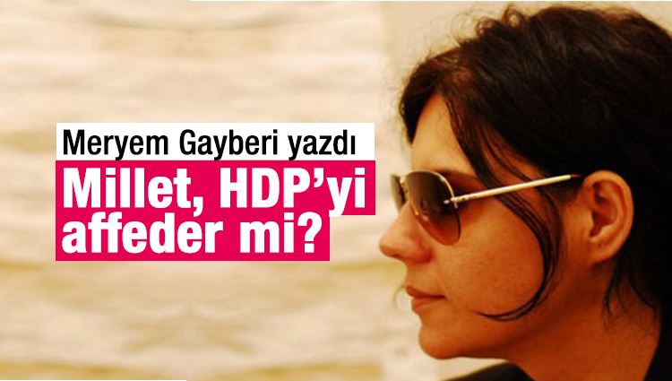 Meryem Gayberi : Millet, HDP’yi affeder mi?