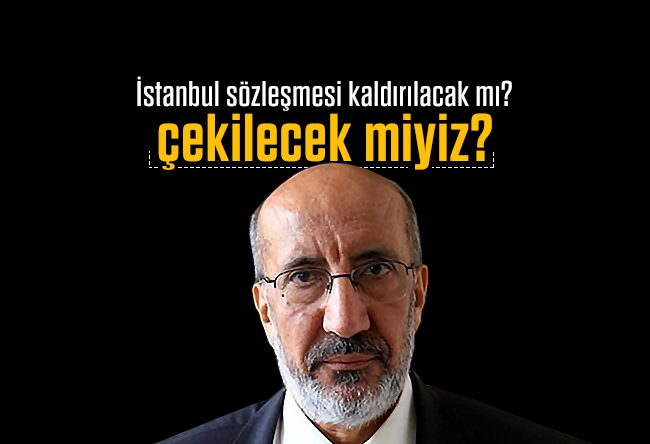 Abdurrahman Dilipak : İstanbul sözleşmesi kaldırılacak mı, çekilecek miyiz?