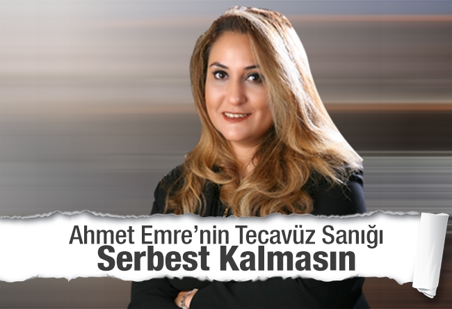Elvan Alkaya : Ahmet Emre’nin Tecavüz Sanığı Serbest Kalmasın