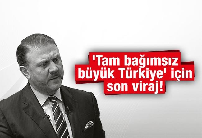 Yiğit BULUT : 'Tam bağımsız büyük Türkiye' için son viraj!