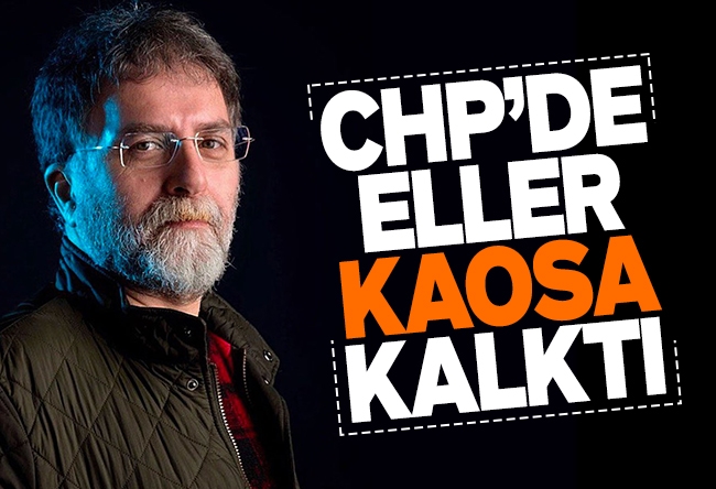 Ahmet Hakan : CHP’de eller kaosa kalktı