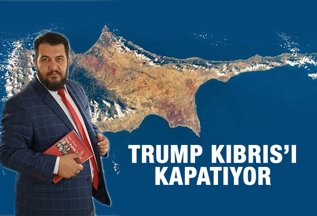 Ali Turhan : Trump Kıbrıs’ı kapatıyor
