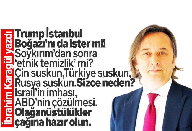 İbrahim Karagül : Trump İstanbul Boğazı’nı da ister mi! Soykırım’dan sonra ‘etnik temizlik’ mi? Çin suskun, Türkiye suskun, Rusya suskun. Sizce neden? İsrail’in imhası, ABD’nin çözülmesi.Olağanüstülükler çağına hazır olun.