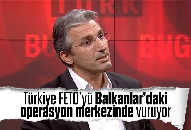 Nedim Şener : Türkiye FETÖ’yü Balkanlar’daki operasyon merkezinde vuruyor