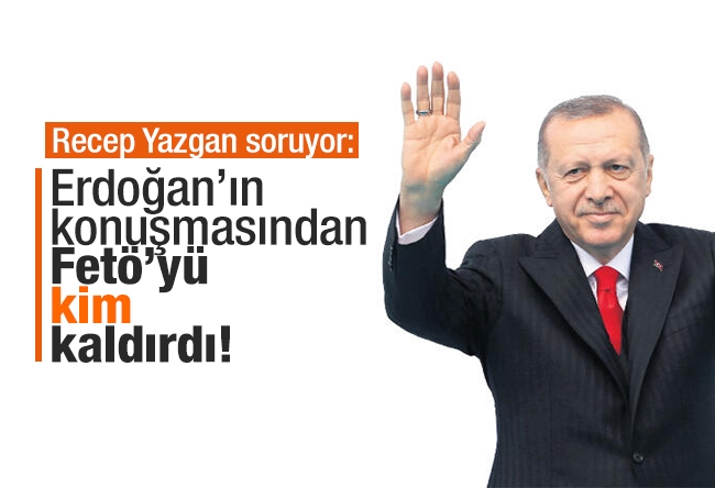 Recep Yazgan : Erdoğan’ın konuşmasından FETÖ’yü kaldırdılar!