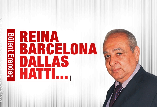Bülent Erandaç : Reina-Barcelona Dallas hattı...