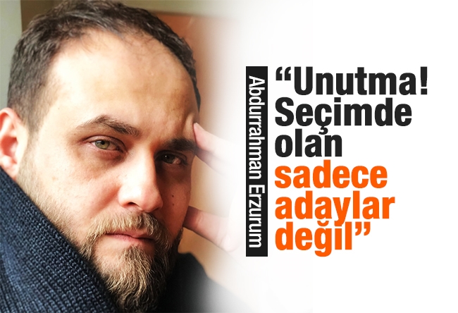 Abdurrahman Erzurum : “Unutma! Seçimde olan sadece adaylar değil" 