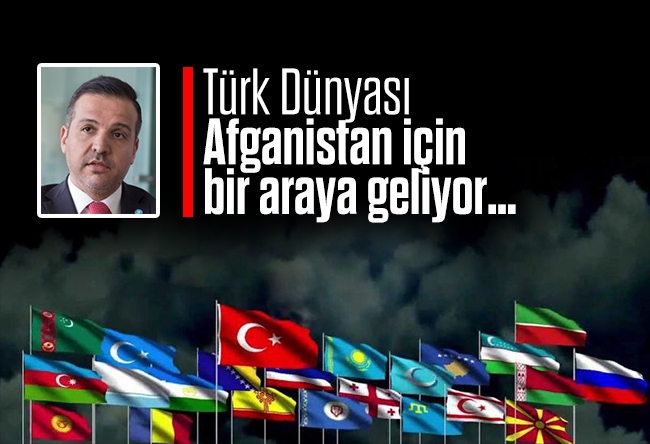 Kürşad Zorlu : Türk Dünyası Afganistan için bir araya geliyor…