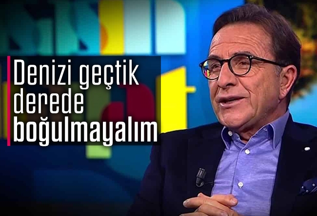 Osman Müftüoğlu : Denizi geçtik derede boğulmayalım