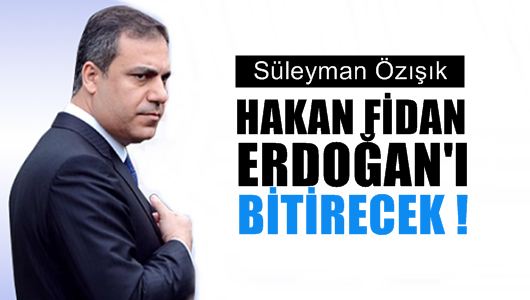 Süleyman Özışık : Hakan Fidan Erdoğan'ı bitirecek! 