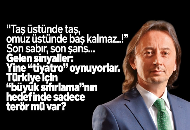 İbrahim Karagül : “Taş üstünde taş, omuz üstünde baş kalmaz..!” Son sabır, son şans… Gelen sinyaller: Yine “tiyatro” oynuyorlar. Türkiye için “büyük sıfırlama”nın hedefinde sadece terör mü var?