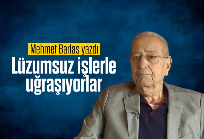 Mehmet Barlas : Lüzumsuz işlerle uğraşıyorlar