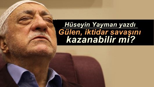 Hüseyin Yayman : Gülen, iktidar savaşını kazanabilir mi? 