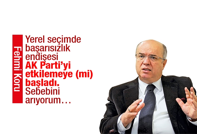 Fehmi Koru : Yerel seçimde başarısızlık endişesi AK Parti’yi etkilemeye (mi) başladı. Sebebini arıyorum…
