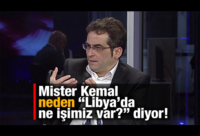 Tamer Korkmaz : Mister Kemal, neden “Libya’da ne işimiz var?” diyor!