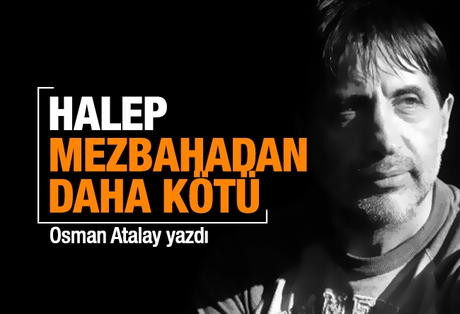 Osman Atalay : Halep, mezbahadan daha kötü